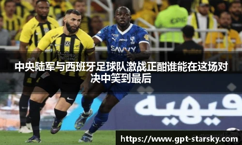 中央陆军与西班牙足球队激战正酣谁能在这场对决中笑到最后