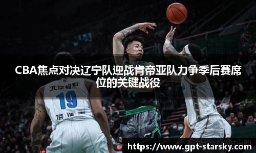 CBA焦点对决辽宁队迎战肯帝亚队力争季后赛席位的关键战役