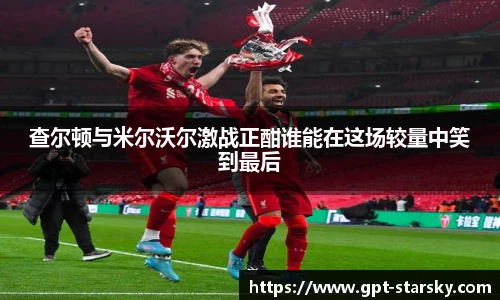 查尔顿与米尔沃尔激战正酣谁能在这场较量中笑到最后