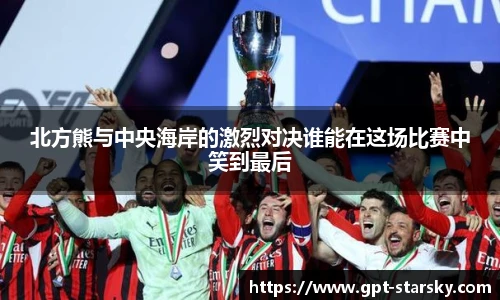 北方熊与中央海岸的激烈对决谁能在这场比赛中笑到最后