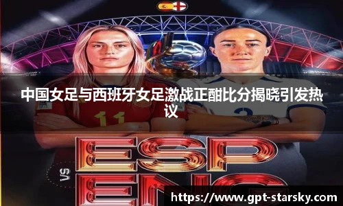 中国女足与西班牙女足激战正酣比分揭晓引发热议