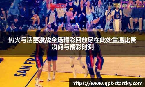 热火与活塞激战全场精彩回放尽在此处重温比赛瞬间与精彩时刻