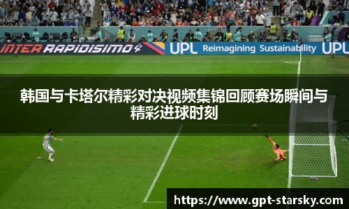 韩国与卡塔尔精彩对决视频集锦回顾赛场瞬间与精彩进球时刻