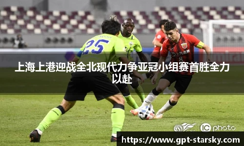 上海上港迎战全北现代力争亚冠小组赛首胜全力以赴