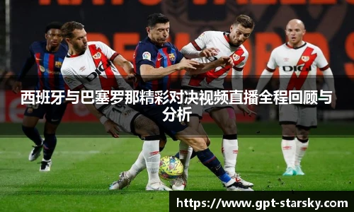 西班牙与巴塞罗那精彩对决视频直播全程回顾与分析