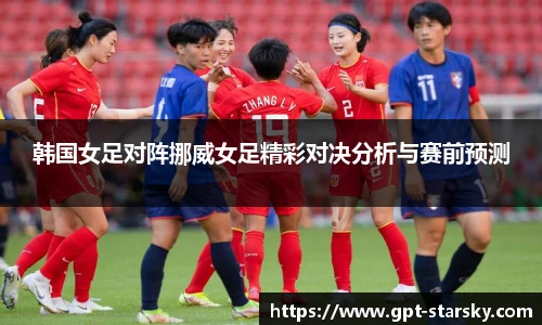 韩国女足对阵挪威女足精彩对决分析与赛前预测