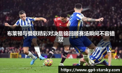 布莱顿与曼联精彩对决集锦回顾赛场瞬间不容错过