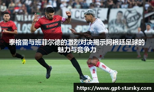 泰格雷与班菲尔德的激烈对决揭示阿根廷足球的魅力与竞争力